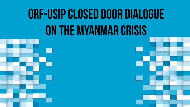ORF-USIP Closed Door Dialogue on the Myanmar Crisis
