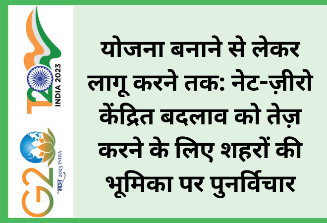 योजना बनाने से लेकर लागू करने तक: नेट-ज़ीरो केंद्रित बदलाव को तेज़ करने के लिए शहरों की भूमिका पर पुनर्विचार