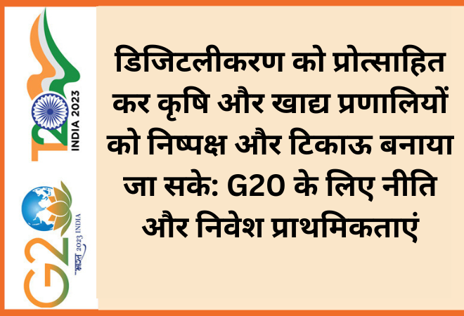 डिजिटलीकरण को प्रोत्साहित कर कृषि और खाद्य प्रणालियों को निष्पक्ष और टिकाऊ बनाया जा सके: G20 के लिए नीति और निवेश  ...