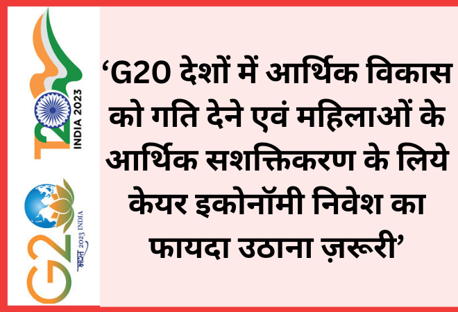 ‘G20 देशों में आर्थिक विकास को गति देने एवं महिलाओं के आर्थिक सशक्तिकरण के लिये केयर इकोनॉमी निवेश का फायदा उठाना ज़रूरी’