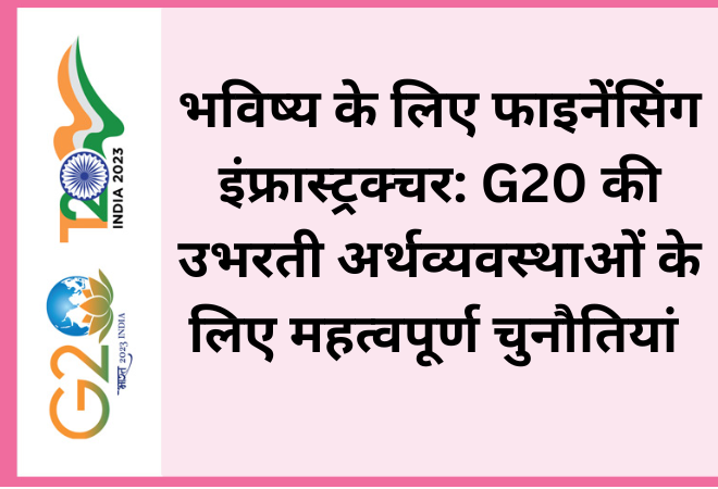 भविष्य के लिए फाइनेंसिंग इंफ्रास्ट्रक्चर: G20 की उभरती अर्थव्यवस्थाओं के लिए महत्वपूर्ण चुनौतियां
