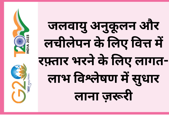 जलवायु अनुकूलन और लचीलेपन के लिए वित्त में रफ़्तार भरने के लिए लागत-लाभ विश्लेषण में सुधार लाना ज़रूरी