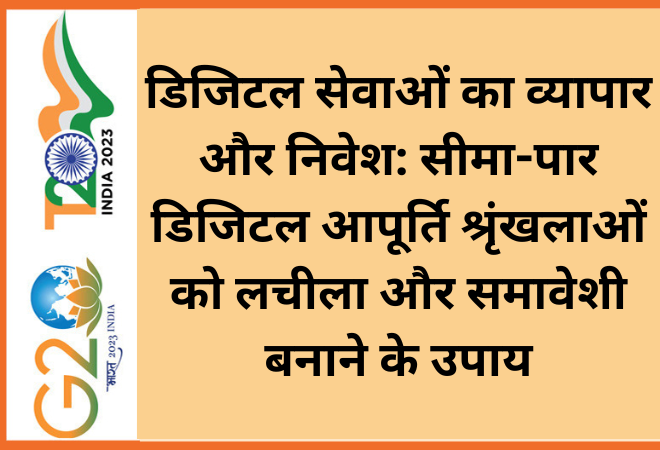 डिजिटल सेवाओं का व्यापार और निवेश: सीमा-पार डिजिटल आपूर्ति श्रृंखलाओं को लचीला और समावेशी बनाने के उपाय  