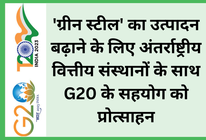 ‘ग्रीन स्टील’ का उत्पादन बढ़ाने के लिए अंतर्राष्ट्रीय वित्तीय संस्थानों के साथ G20 के सहयोग को प्रोत्साहन