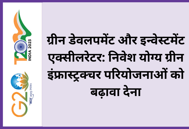ग्रीन डेवलपमेंट और इन्वेस्टमेंट एक्सीलरेटर: निवेश योग्य ग्रीन इंफ्रास्ट्रक्चर परियोजनाओं को बढ़ावा देना  