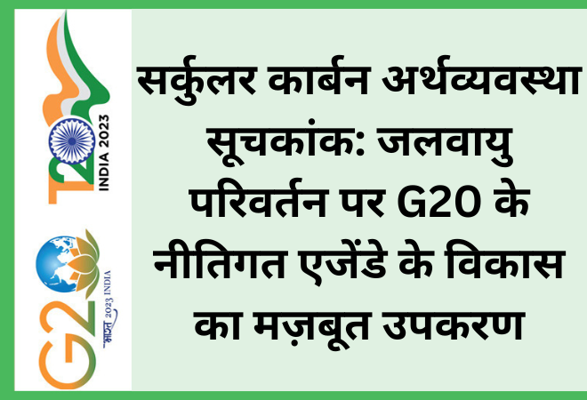 सर्कुलर कार्बन अर्थव्यवस्था सूचकांक: जलवायु परिवर्तन पर G20 के नीतिगत एजेंडे के विकास का मज़बूत उपकरण