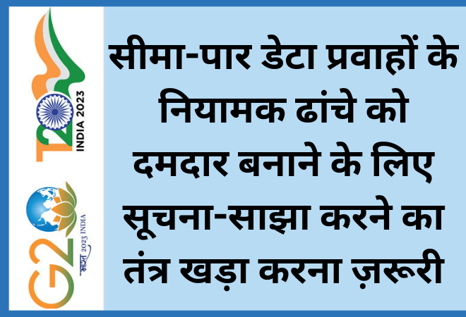 सीमा-पार डेटा प्रवाहों के नियामक ढांचे को दमदार बनाने के लिए सूचना-साझा करने का तंत्र खड़ा करना ज़रूरी  