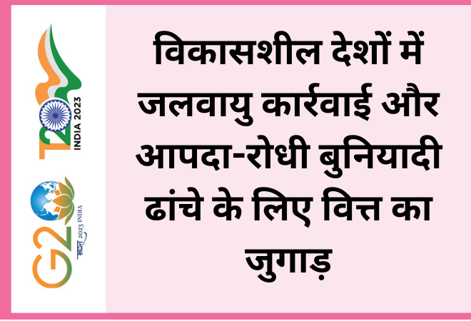 विकासशील देशों में जलवायु कार्रवाई और आपदा-रोधी बुनियादी ढांचे के लिए वित्त का जुगाड़  