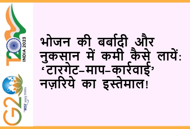 भोजन की बर्बादी और नुकसान में कमी कैसे लायें: ‘टारगेट-माप-कार्रवाई’ नज़रिये का इस्तेमाल!  