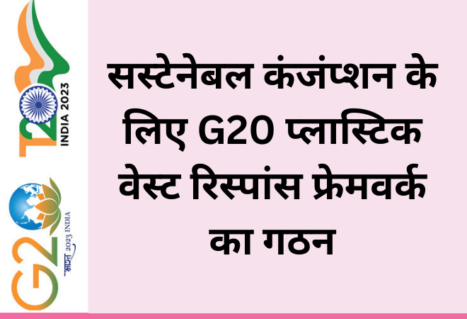 सस्टेनेबल कंजंप्शन के लिए G20 प्लास्टिक वेस्ट रिस्पांस फ्रेमवर्क का गठन