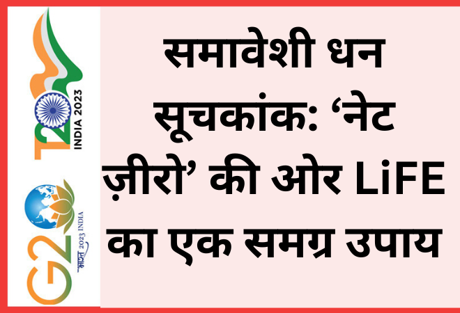 समावेशी धन सूचकांक: ‘नेट ज़ीरो’ की ओर LiFE का एक समग्र उपाय  
