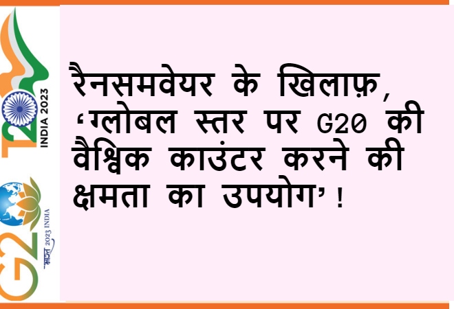 रैनसमवेयर के खिलाफ़ ‘ग्लोबल स्तर पर G20 की वैश्विक काउंटर करने की क्षमता का उपयोग’!