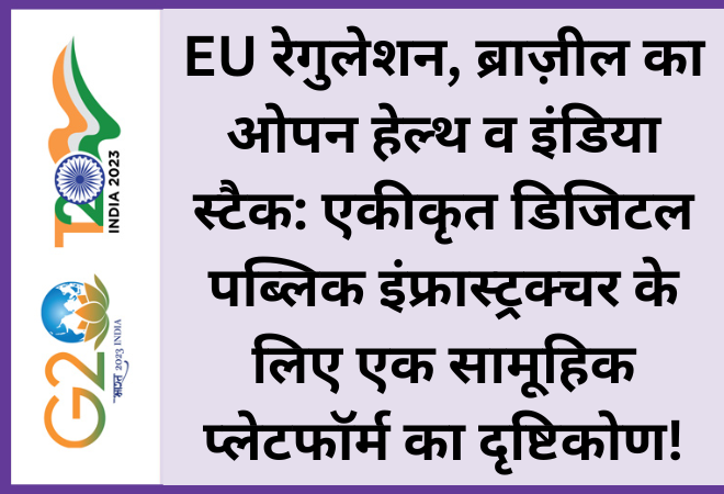 EU रेगुलेशन, ब्राज़ील का ओपन हेल्थ व इंडिया स्टैक: एकीकृत डिजिटल पब्लिक इंफ्रास्ट्रक्चर के लिए एक सामूहिक प्लेटफॉर्म का दृष्टिकोण!