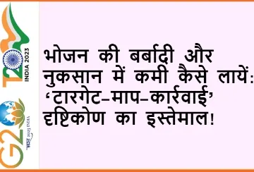 भोजन की बर्बादी और नुकसान में कमी कैसे लायें: ‘टारगेट-माप-कार्रवाई’ दृष्टिकोण का इस्तेमाल!  