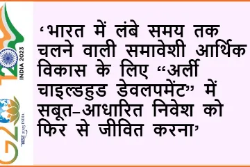 भारत में लंबे समय तक चलने वाली समावेशी आर्थिक विकास के लिए “अर्ली चाइल्डहुड डेवलपमेंट” में सबूत-आधारित निवेश को फिर से जीवित करना  