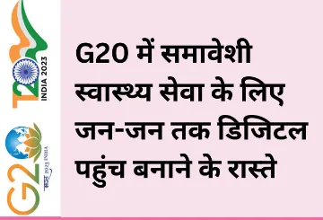 G20 में समावेशी स्वास्थ्य सेवा के लिए जन-जन तक डिजिटल पहुंच बनाने के रास्ते