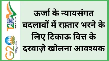 ऊर्जा के न्यायसंगत बदलावों में रफ़्तार भरने के लिए टिकाऊ वित्त के दरवाज़े खोलना आवश्यक