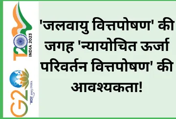 ‘जलवायु वित्तपोषण’ की जगह ‘न्यायोचित ऊर्जा परिवर्तन वित्तपोषण’ की आवश्यकता!