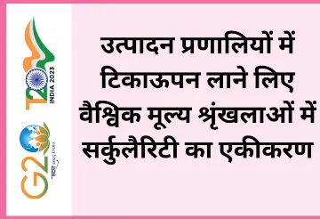 उत्पादन प्रणालियों में टिकाऊपन लाने लिए वैश्विक मूल्य श्रृंखलाओं में सर्कुलैरिटी का एकीकरण  