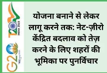 योजना बनाने से लेकर लागू करने तक: नेट-ज़ीरो केंद्रित बदलाव को तेज़ करने के लिए शहरों की भूमिका पर पुनर्विचार