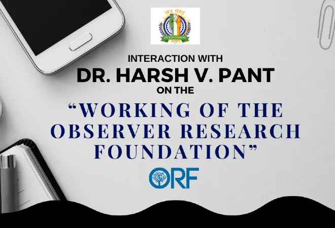 Interaction with Dr. Harsh V. Pant on the “Working of the Observer Research Foundation”  